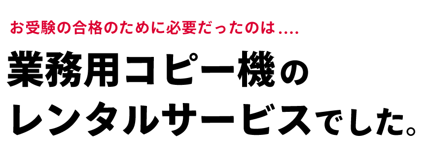 お受験の合格のために必要だったのは....業務用コピー機のレンタルサービスでした。