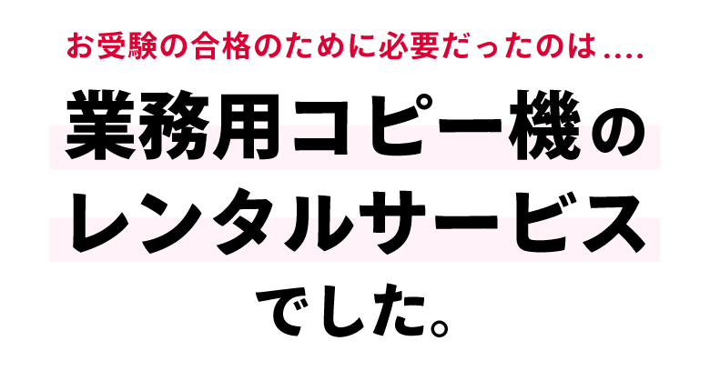 お受験の合格のために必要だったのは....業務用コピー機のレンタルサービスでした。